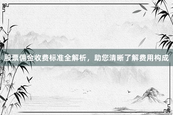 股票佣金收费标准全解析，助您清晰了解费用构成