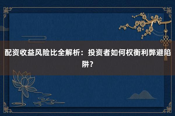 配资收益风险比全解析：投资者如何权衡利弊避陷阱？