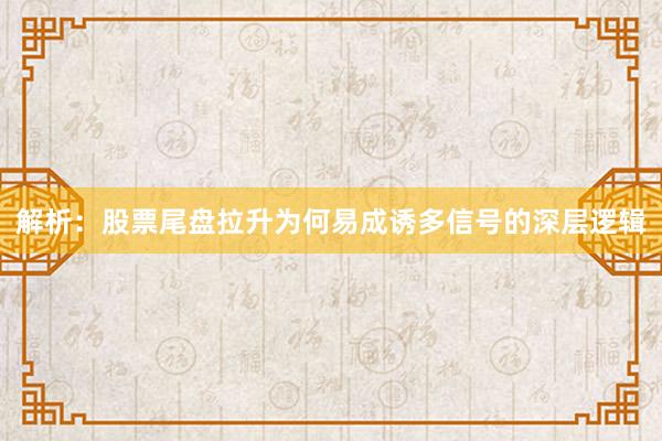 解析：股票尾盘拉升为何易成诱多信号的深层逻辑