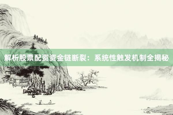 解析股票配资资金链断裂：系统性触发机制全揭秘