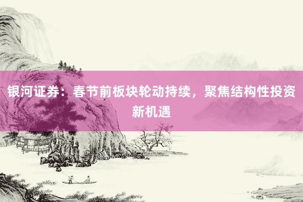 银河证券：春节前板块轮动持续，聚焦结构性投资新机遇