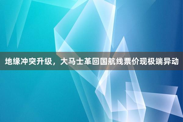 地缘冲突升级，大马士革回国航线票价现极端异动