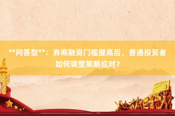 **问答型**：券商融资门槛提高后，普通投资者如何调整策略应对？