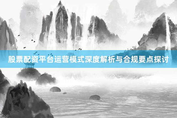 股票配资平台运营模式深度解析与合规要点探讨