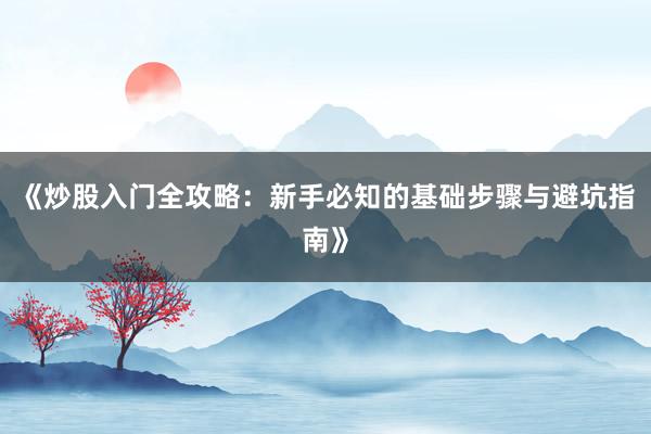 《炒股入门全攻略：新手必知的基础步骤与避坑指南》