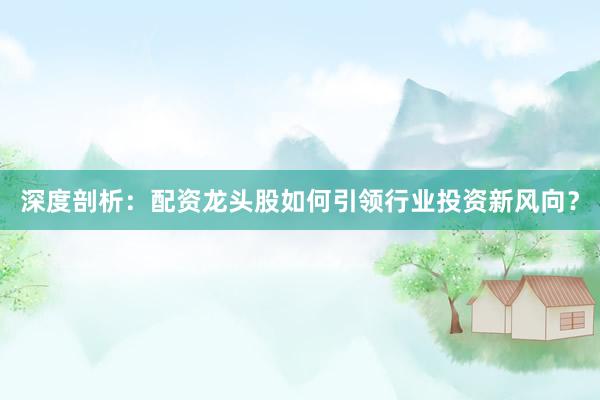 深度剖析：配资龙头股如何引领行业投资新风向？