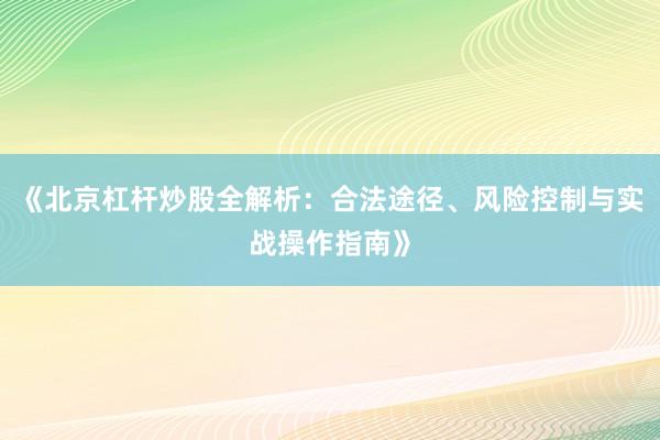 《北京杠杆炒股全解析：合法途径、风险控制与实战操作指南》