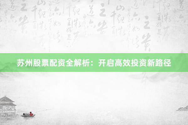 苏州股票配资全解析：开启高效投资新路径