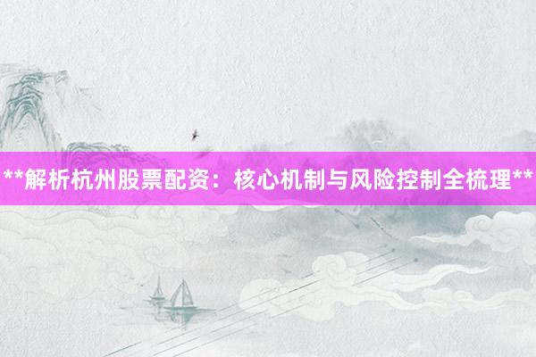 **解析杭州股票配资：核心机制与风险控制全梳理**