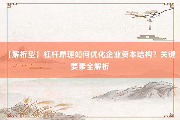 【解析型】杠杆原理如何优化企业资本结构？关键要素全解析