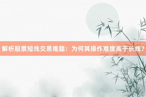 解析股票短线交易难题：为何其操作难度高于长线？