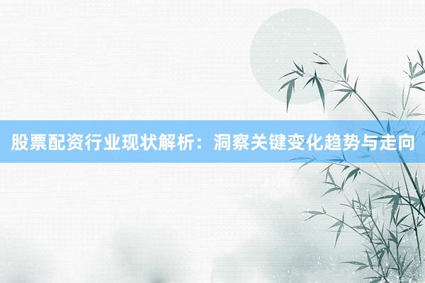 股票配资行业现状解析：洞察关键变化趋势与走向