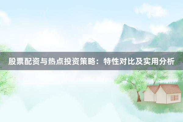 股票配资与热点投资策略：特性对比及实用分析