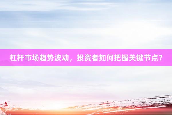 杠杆市场趋势波动，投资者如何把握关键节点？