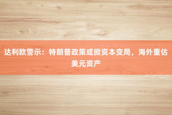 达利欧警示：特朗普政策或掀资本变局，海外重估美元资产