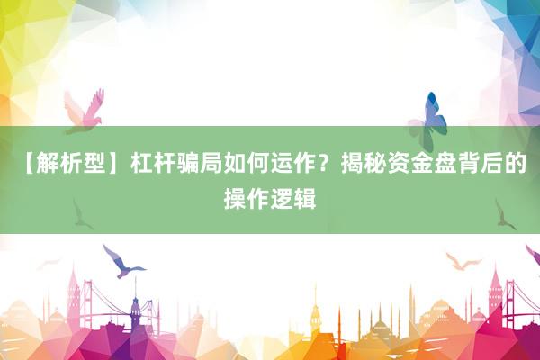 【解析型】杠杆骗局如何运作？揭秘资金盘背后的操作逻辑