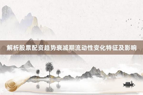解析股票配资趋势衰减期流动性变化特征及影响