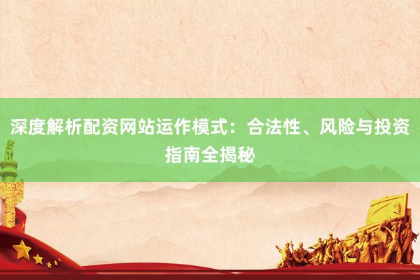 深度解析配资网站运作模式：合法性、风险与投资指南全揭秘