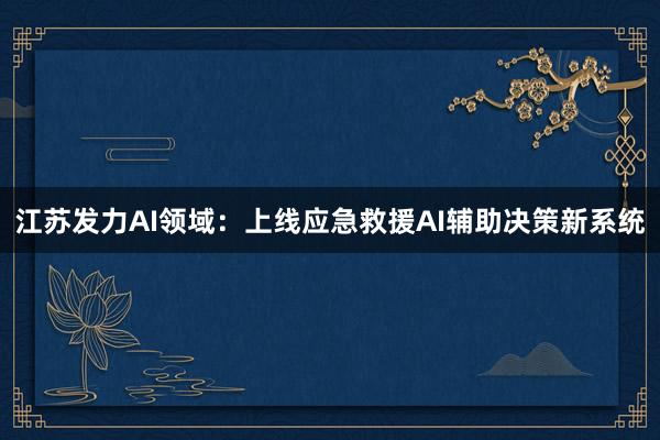江苏发力AI领域：上线应急救援AI辅助决策新系统