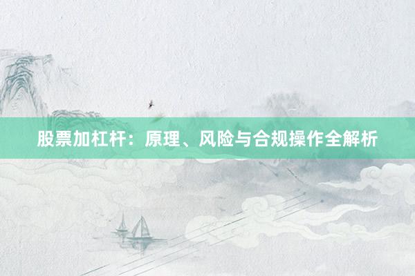 股票加杠杆：原理、风险与合规操作全解析