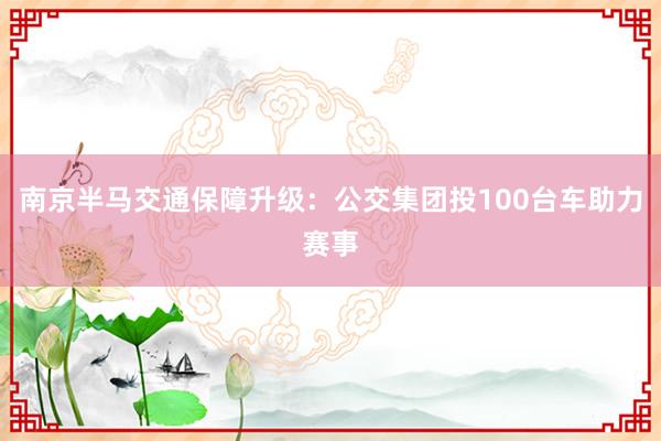 南京半马交通保障升级：公交集团投100台车助力赛事