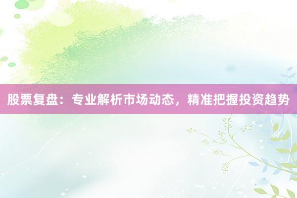股票复盘：专业解析市场动态，精准把握投资趋势