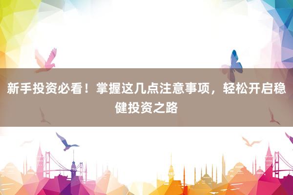 新手投资必看！掌握这几点注意事项，轻松开启稳健投资之路