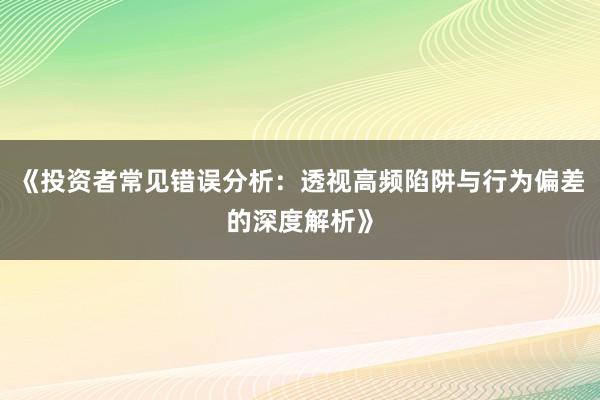 《投资者常见错误分析：透视高频陷阱与行为偏差的深度解析》