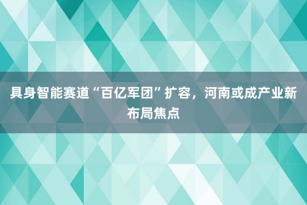 具身智能赛道“百亿军团”扩容，河南或成产业新布局焦点