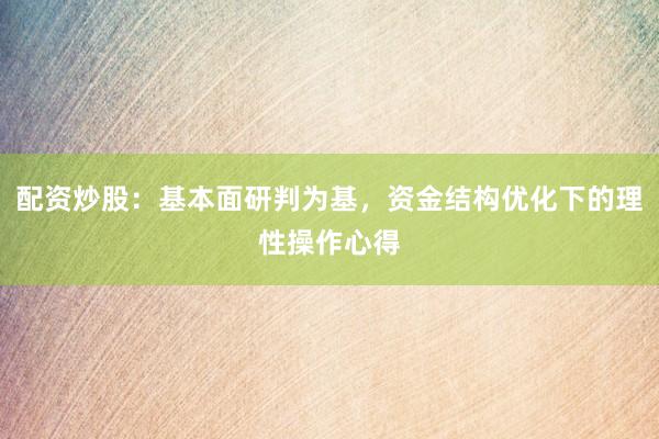配资炒股：基本面研判为基，资金结构优化下的理性操作心得