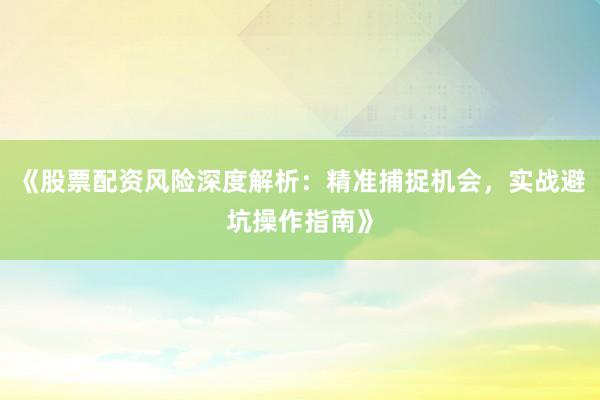 《股票配资风险深度解析：精准捕捉机会，实战避坑操作指南》