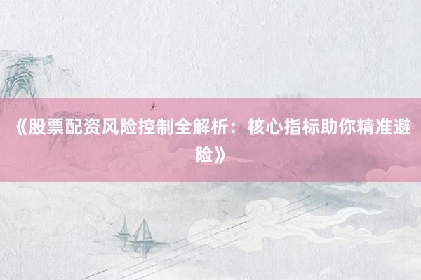 《股票配资风险控制全解析：核心指标助你精准避险》