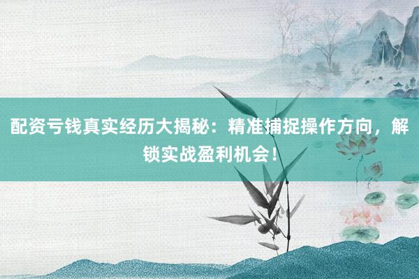 配资亏钱真实经历大揭秘：精准捕捉操作方向，解锁实战盈利机会！
