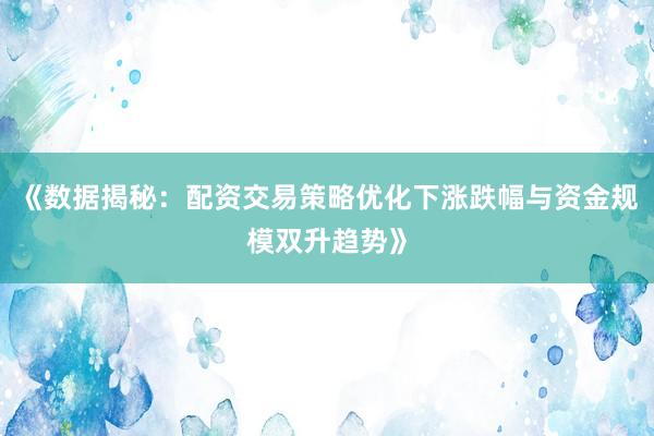 《数据揭秘：配资交易策略优化下涨跌幅与资金规模双升趋势》