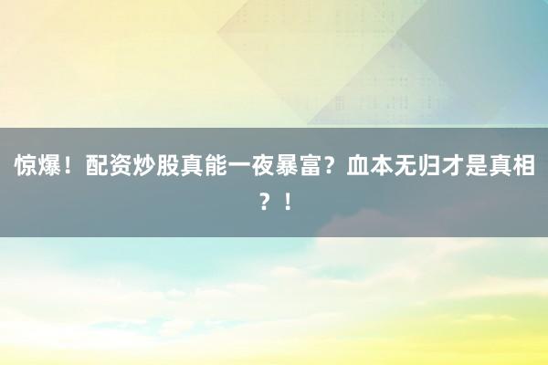 惊爆！配资炒股真能一夜暴富？血本无归才是真相？！