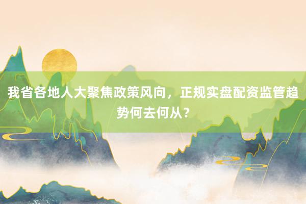我省各地人大聚焦政策风向，正规实盘配资监管趋势何去何从？