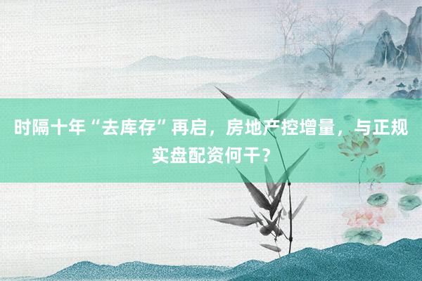 时隔十年“去库存”再启，房地产控增量，与正规实盘配资何干？