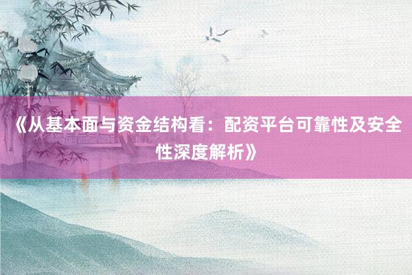 《从基本面与资金结构看：配资平台可靠性及安全性深度解析》