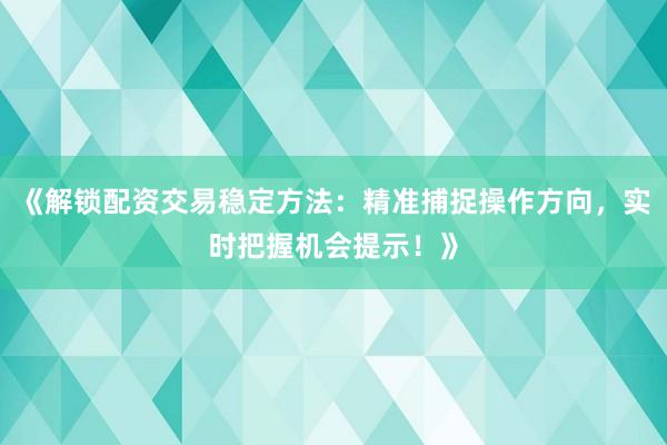 《解锁配资交易稳定方法：精准捕捉操作方向，实时把握机会提示！》