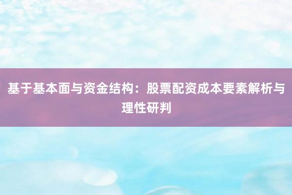 基于基本面与资金结构：股票配资成本要素解析与理性研判