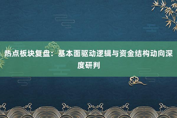 热点板块复盘：基本面驱动逻辑与资金结构动向深度研判