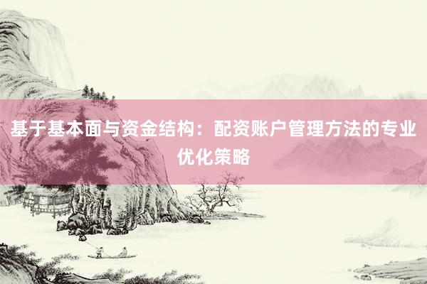 基于基本面与资金结构：配资账户管理方法的专业优化策略