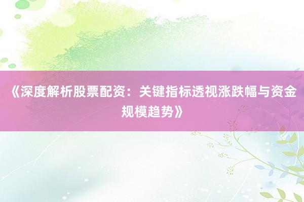 《深度解析股票配资：关键指标透视涨跌幅与资金规模趋势》
