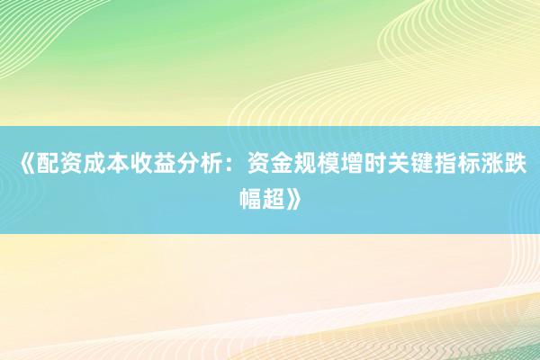 《配资成本收益分析：资金规模增时关键指标涨跌幅超》