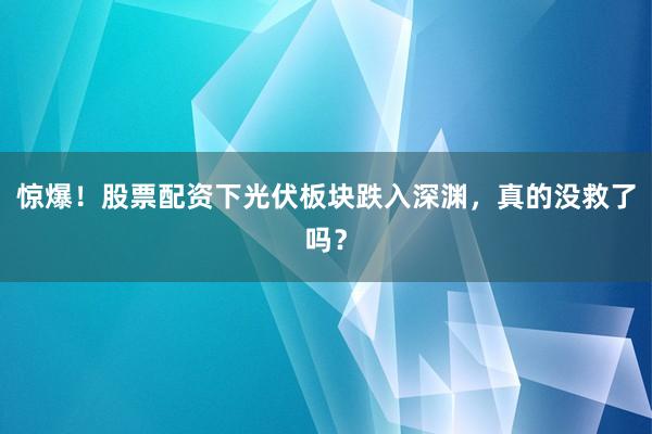 惊爆！股票配资下光伏板块跌入深渊，真的没救了吗？
