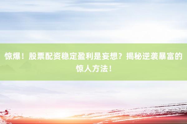 惊爆！股票配资稳定盈利是妄想？揭秘逆袭暴富的惊人方法！