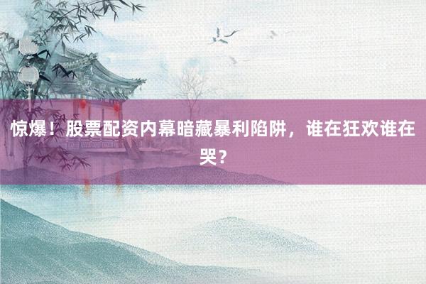 惊爆！股票配资内幕暗藏暴利陷阱，谁在狂欢谁在哭？