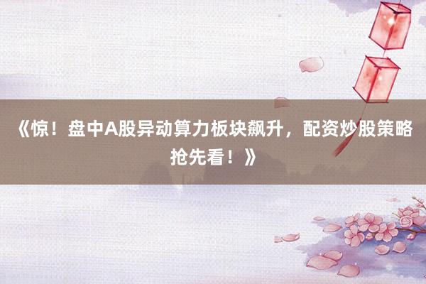 《惊！盘中A股异动算力板块飙升，配资炒股策略抢先看！》