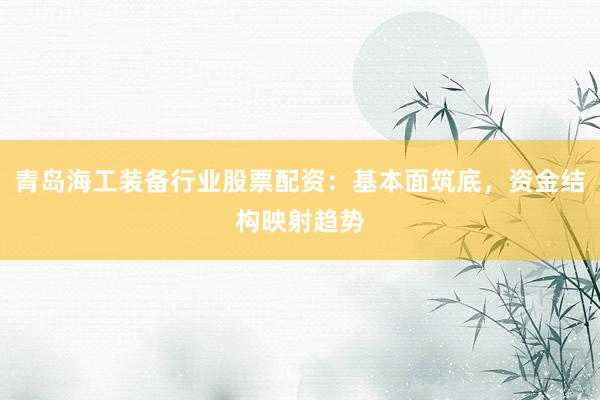 青岛海工装备行业股票配资：基本面筑底，资金结构映射趋势