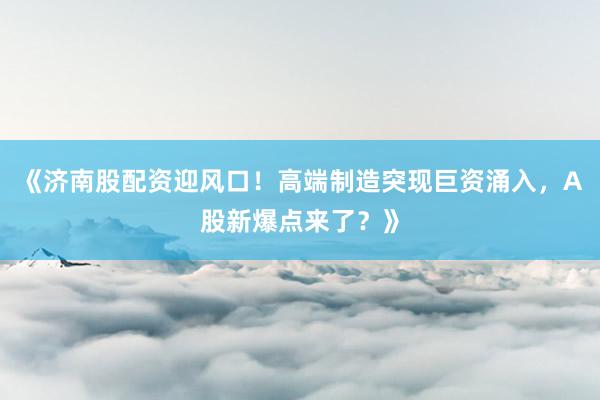 《济南股配资迎风口！高端制造突现巨资涌入，A股新爆点来了？》